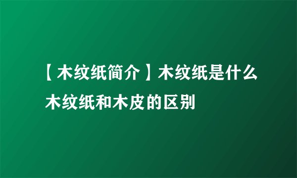 【木纹纸简介】木纹纸是什么 木纹纸和木皮的区别