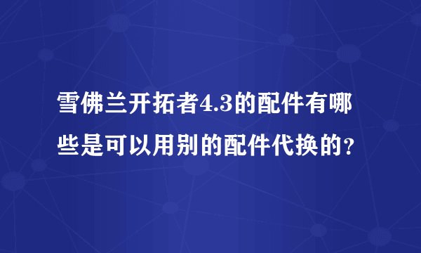 雪佛兰开拓者4.3的配件有哪些是可以用别的配件代换的？