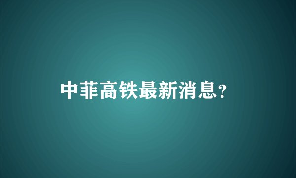 中菲高铁最新消息？