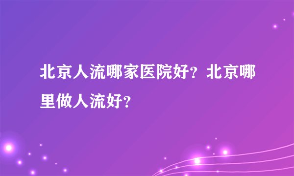 北京人流哪家医院好?北京哪里做人流好?