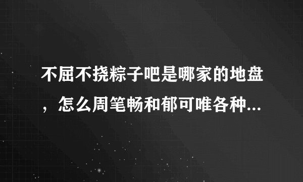 不屈不挠粽子吧是哪家的地盘，怎么周笔畅和郁可唯各种不受待见