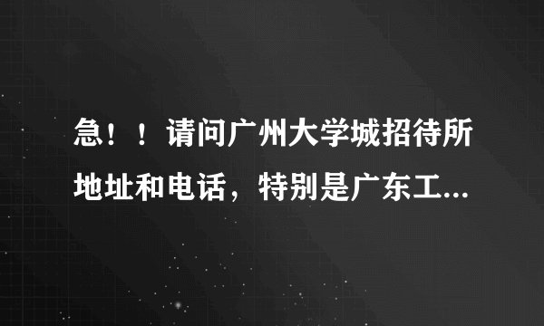 急！！请问广州大学城招待所地址和电话，特别是广东工业大学的，谢谢了！