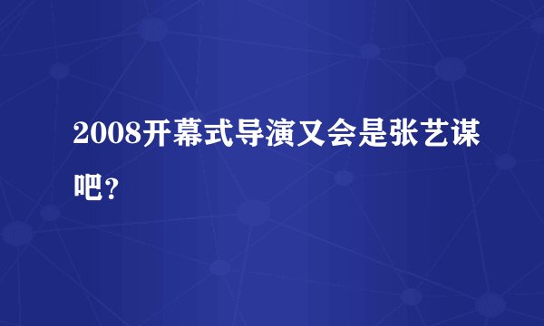 2008开幕式导演又会是张艺谋吧？
