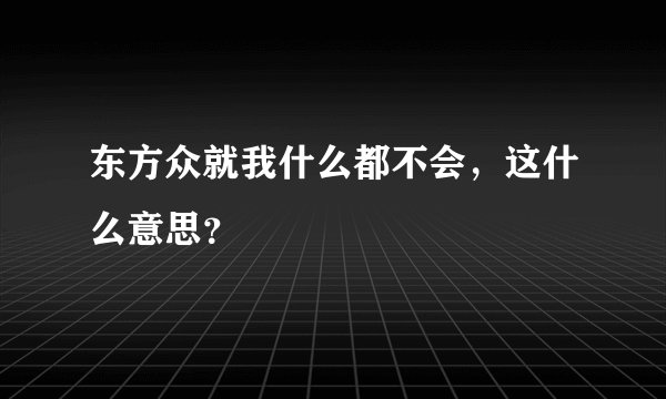 东方众就我什么都不会，这什么意思？