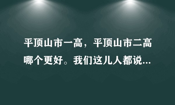 平顶山市一高，平顶山市二高哪个更好。我们这儿人都说现在二高教的很好但是一高一年比一年差。但我考的一高？