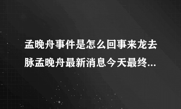 孟晚舟事件是怎么回事来龙去脉孟晚舟最新消息今天最终结果猜测_飞外