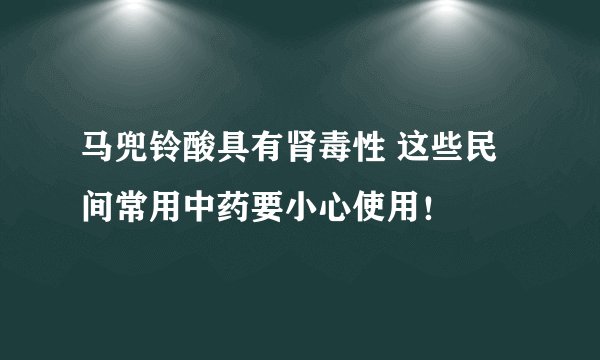 马兜铃酸具有肾毒性 这些民间常用中药要小心使用！