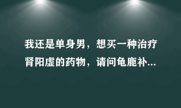 我还是单身男，想买一种治疗肾阳虚的药物，请问龟鹿补肾丸多少钱
