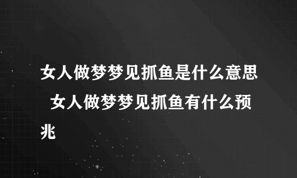 女人做梦梦见抓鱼是什么意思  女人做梦梦见抓鱼有什么预兆