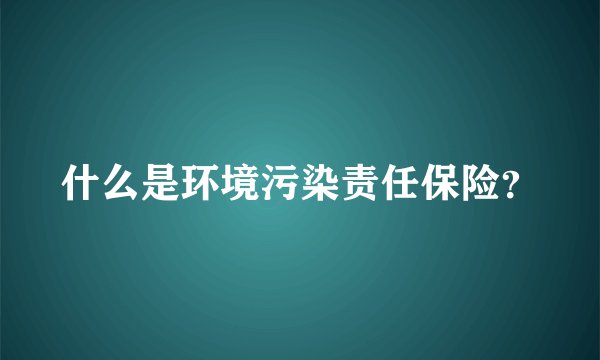 什么是环境污染责任保险？