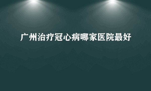 广州治疗冠心病哪家医院最好
