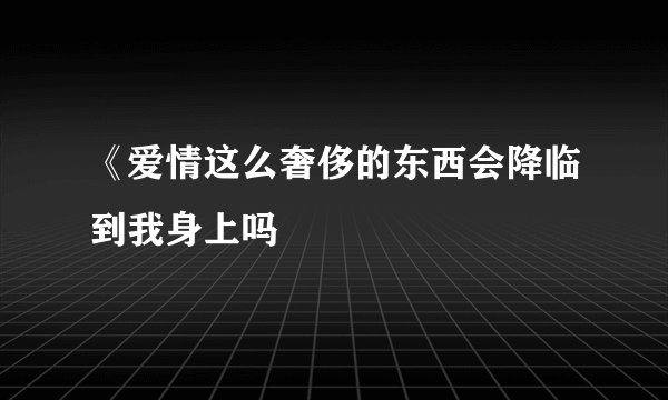 《爱情这么奢侈的东西会降临到我身上吗