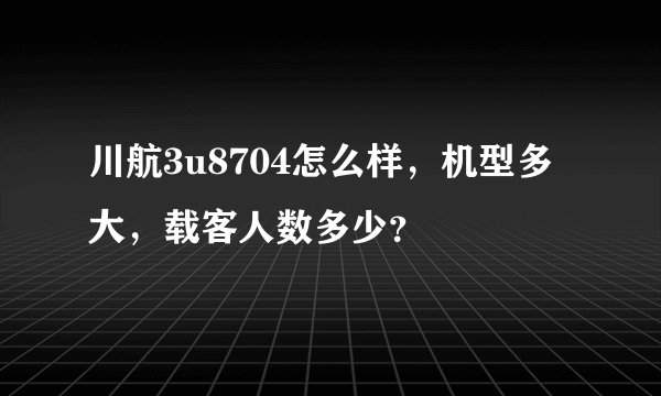 川航3u8704怎么样，机型多大，载客人数多少？
