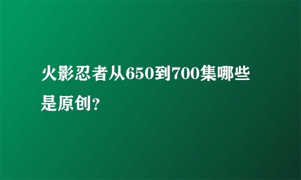 火影忍者从650到700集哪些是原创？