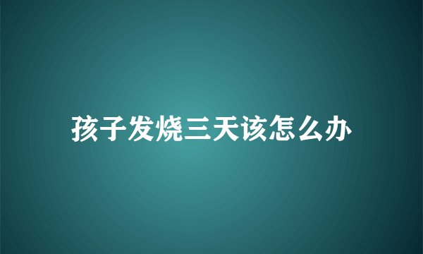 孩子发烧三天该怎么办