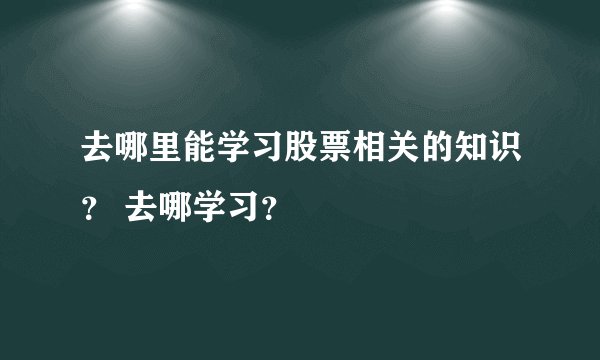 去哪里能学习股票相关的知识？ 去哪学习？