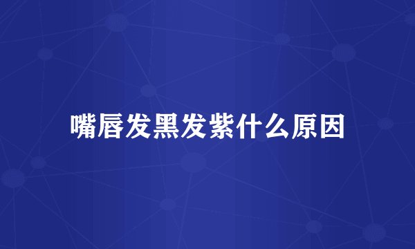 嘴唇发黑发紫什么原因