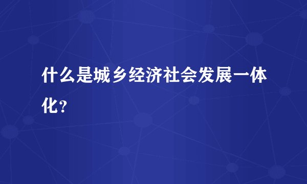 什么是城乡经济社会发展一体化？