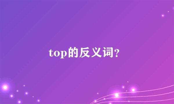 top的反义词？
