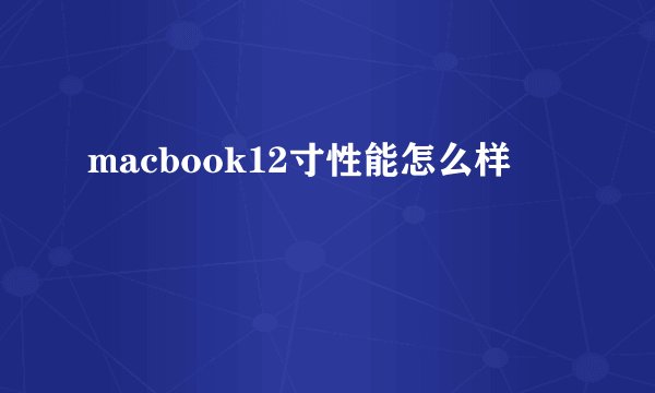 macbook12寸性能怎么样