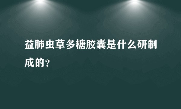益肺虫草多糖胶囊是什么研制成的？