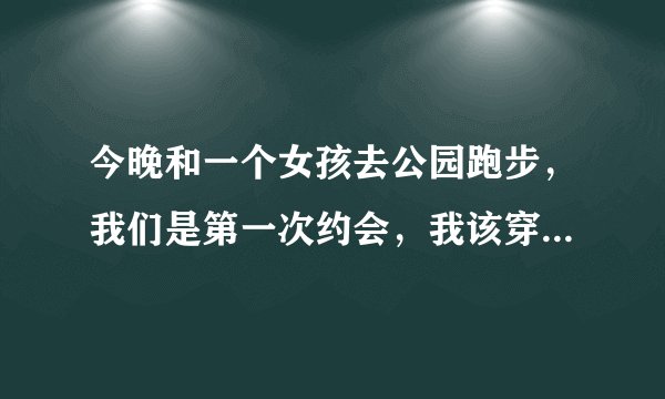 今晚和一个女孩去公园跑步，我们是第一次约会，我该穿什么样的裤子去跑步合适？短的、中的、还是长的？
