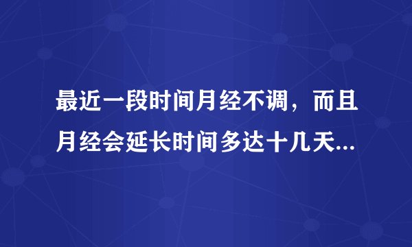 最近一段时间月经不调，而且月经会延长时间多达十几天，请问怎么
