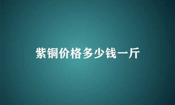 紫铜价格多少钱一斤