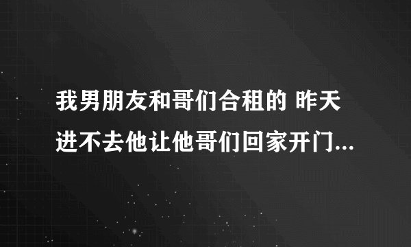 我男朋友和哥们合租的 昨天进不去他让他哥们回家开门他哥们没管 我男朋友生气退群了 还可以合租吗？