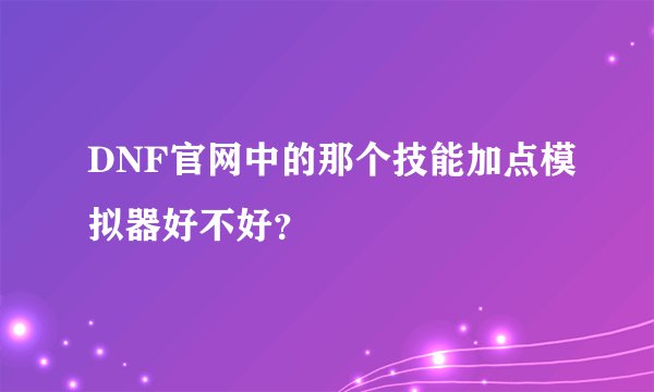 DNF官网中的那个技能加点模拟器好不好？