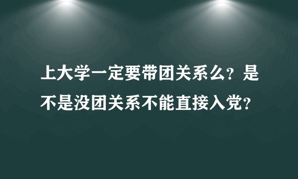 上大学一定要带团关系么？是不是没团关系不能直接入党？
