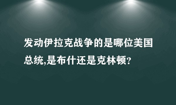 发动伊拉克战争的是哪位美国总统,是布什还是克林顿？