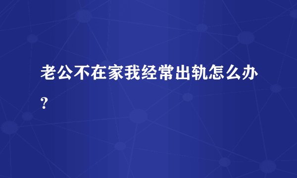 老公不在家我经常出轨怎么办？