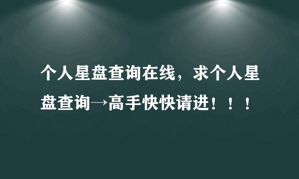 个人星盘查询在线，求个人星盘查询→高手快快请进！！！