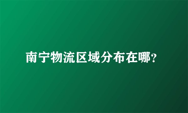 南宁物流区域分布在哪？