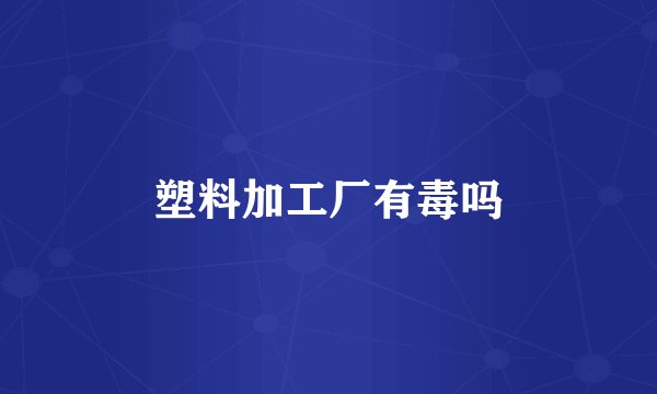 塑料加工厂有毒吗