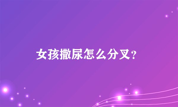 女孩撒尿怎么分叉？