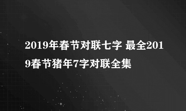 2019年春节对联七字 最全2019春节猪年7字对联全集
