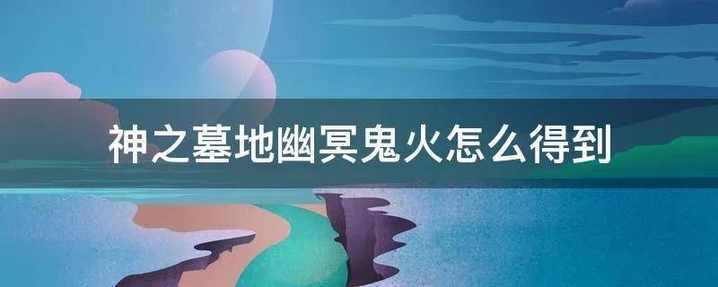 神之墓地幽冥鬼火怎么得到