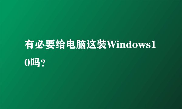 有必要给电脑这装Windows10吗？