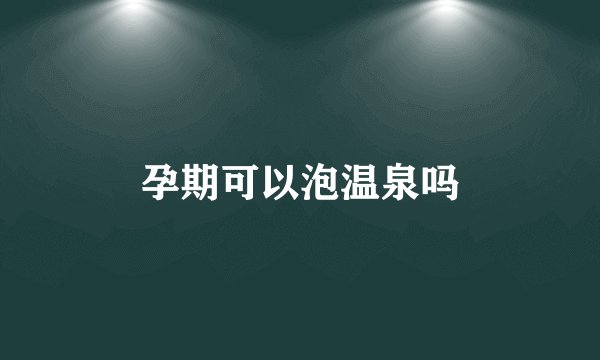 孕期可以泡温泉吗