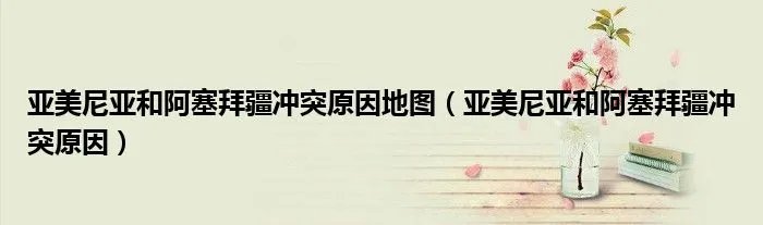 亚美尼亚和阿塞拜疆冲突原因地图（亚美尼亚和阿塞拜疆冲突原因）