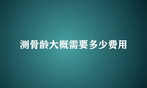 测骨龄大概需要多少费用