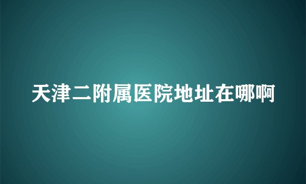 天津二附属医院地址在哪啊
