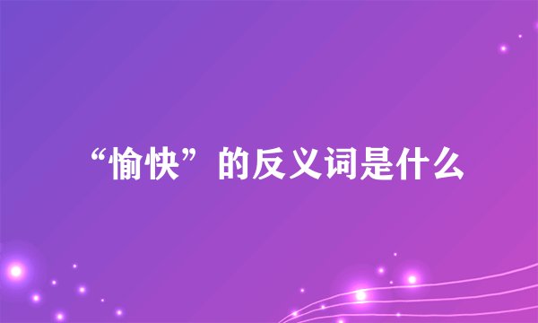“愉快”的反义词是什么