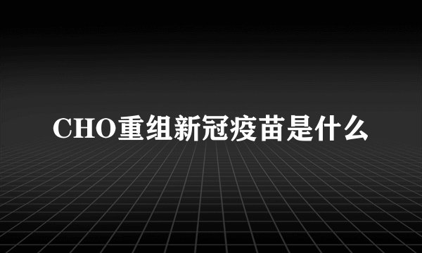 CHO重组新冠疫苗是什么