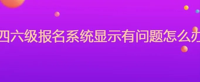 四六级报名系统显示有问题怎么办
