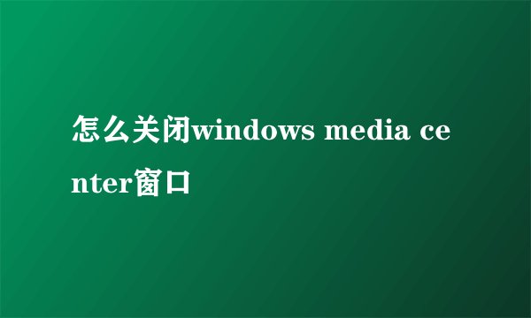 怎么关闭windows media center窗口