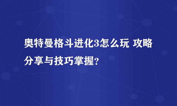 奥特曼格斗进化3怎么玩 攻略分享与技巧掌握？