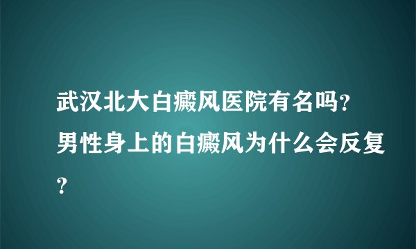 武汉北大白癜风医院有名吗？男性身上的白癜风为什么会反复？
